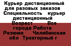 Курьер дистанционный для разовых заказов › Специальность ­ курьер дистанционный › Возраст ­ 52 - Все города Работа » Резюме   . Челябинская обл.,Трехгорный г.